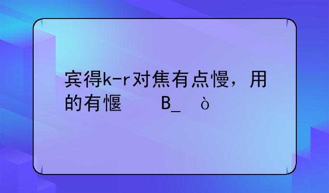 宾得k-r对焦有点慢，用的有感吗？