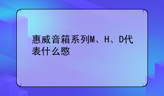 惠威音箱系列M、H、D代表什么意思