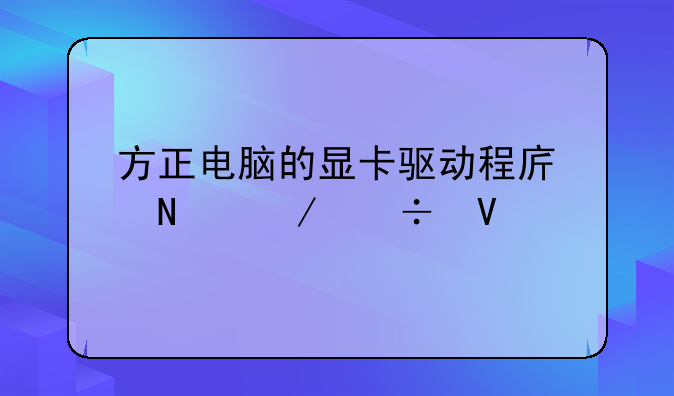 方正电脑的显卡驱动程序哪下载啊