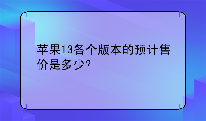 苹果13各个版本的预计售价是多少?