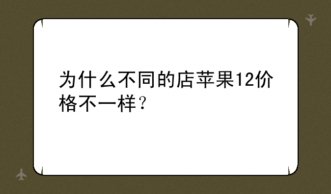 为什么不同的店苹果12价格不一样？