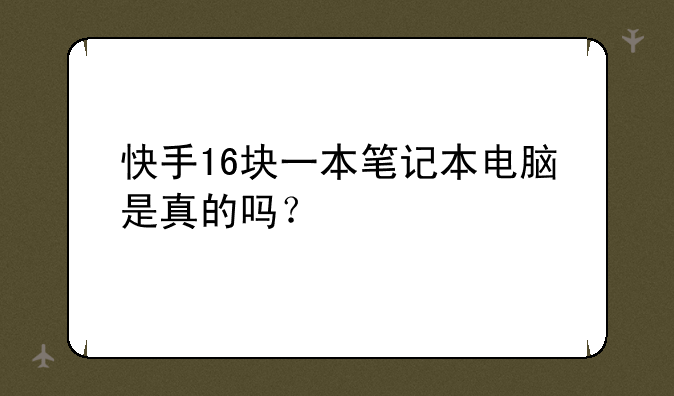 快手16块一本笔记本电脑是真的吗？