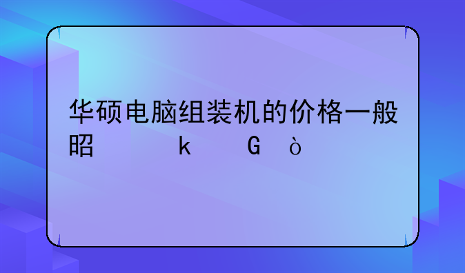 华硕电脑组装机的价格一般是多少？