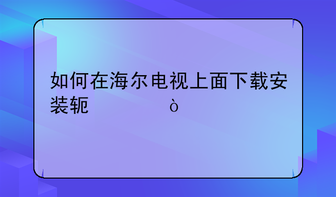 如何在海尔电视上面下载安装软件？