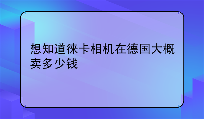 想知道徕卡相机在德国大概卖多少钱