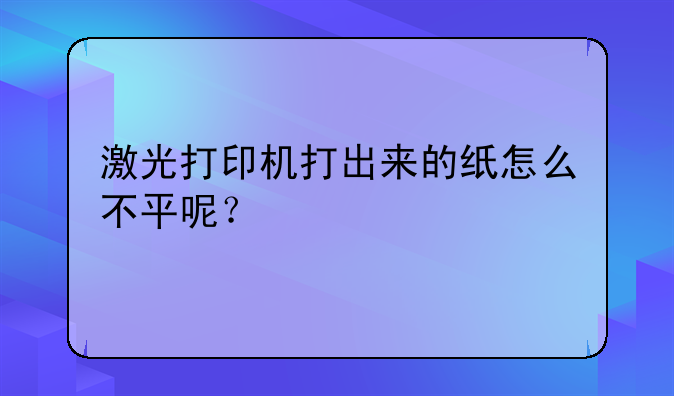 激光打印机打出来的纸怎么不平呢？