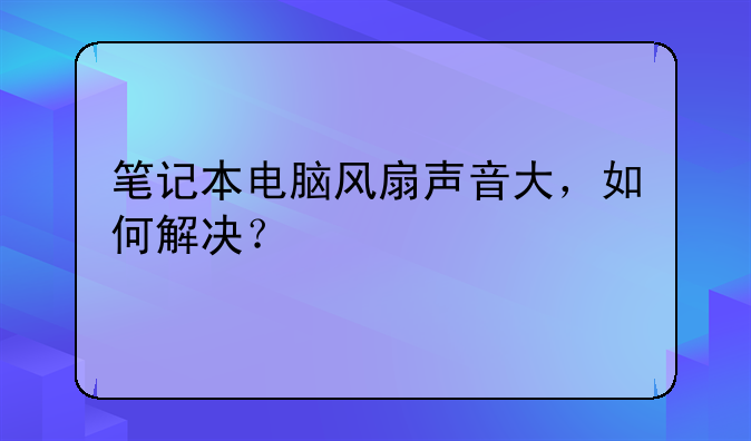 笔记本电脑风扇声音大，如何解决？