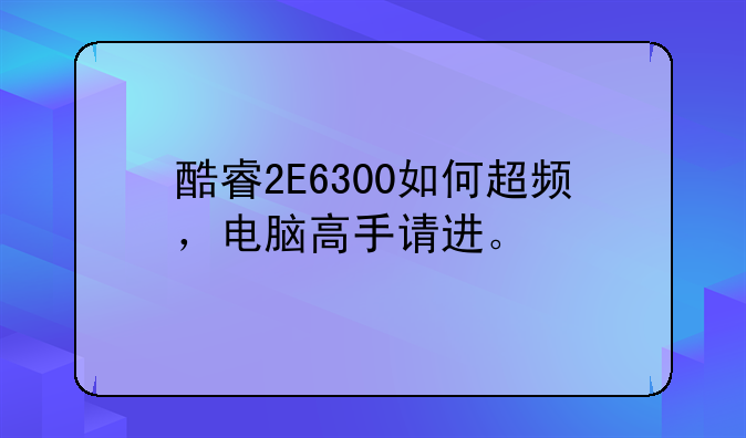酷睿2E6300如何超频，电脑高手请进。