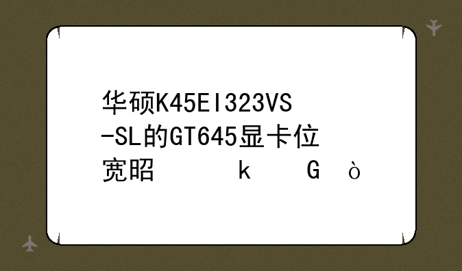 华硕K45EI323VS-SL的GT645显卡位宽是多少？