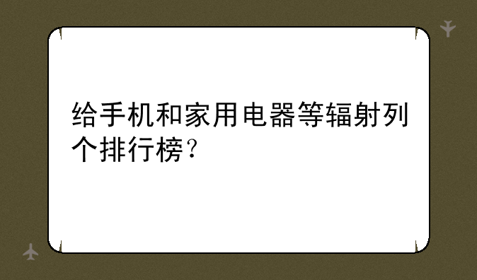 给手机和家用电器等辐射列个排行榜？