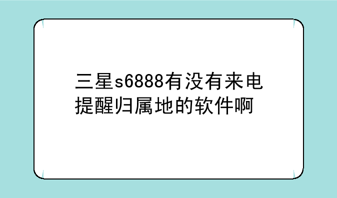 三星s6888有没有来电提醒归属地的软件啊