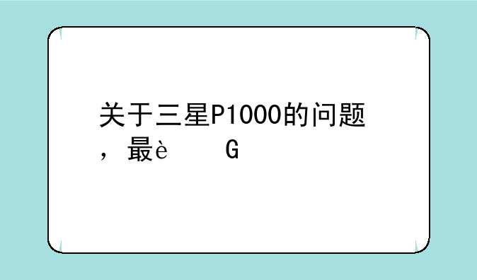 关于三星P1000的问题，最近想入手一台。