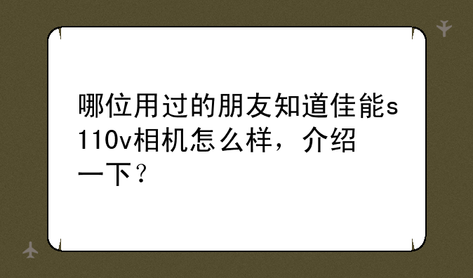 哪位用过的朋友知道佳能s110v相机怎么样，介绍一下？