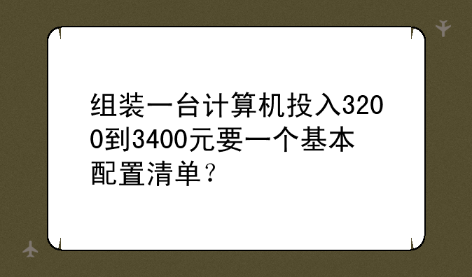 组装一台计算机投入3200到3400元要一个基本配置清单？