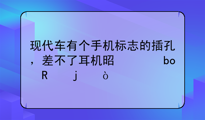 现代车有个手机标志的插孔，差不了耳机是干嘛用的？