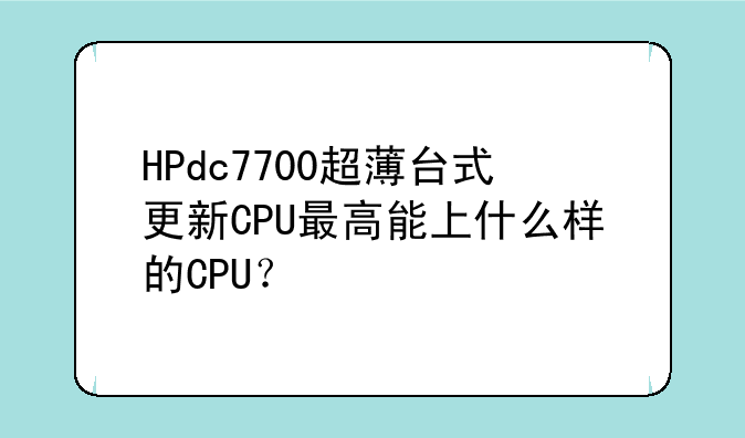 HPdc7700超薄台式更新CPU最高能上什么样的CPU？