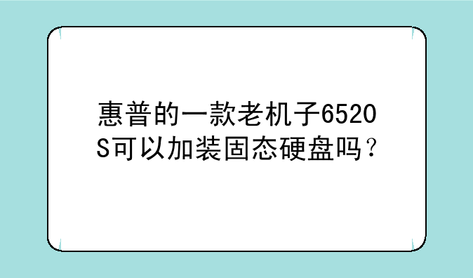 惠普的一款老机子6520S可以加装固态硬盘吗？