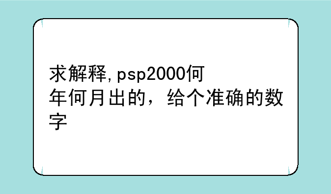 求解释,psp2000何年何月出的，给个准确的数字
