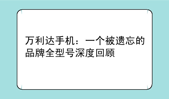 万利达手机：一个被遗忘的品牌全型号深度回顾