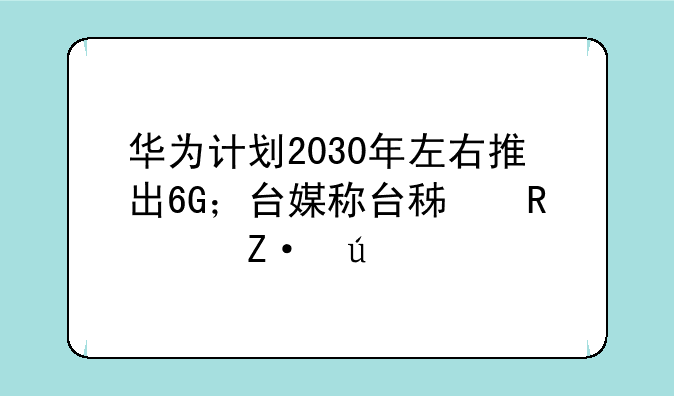 华为计划2030年左右推出6G；台媒称台积电已断供