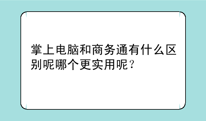 掌上电脑和商务通有什么区别呢哪个更实用呢？