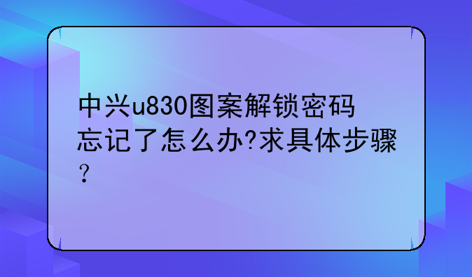 中兴u830图案解锁密码忘记了怎么办?求具体步骤？