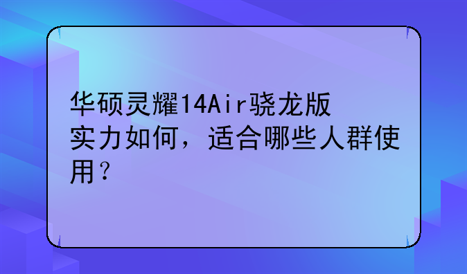 华硕灵耀14Air骁龙版实力如何，适合哪些人群使用？