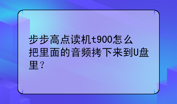 步步高点读机t900怎么把里面的音频拷下来到U盘里？
