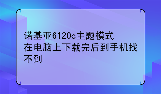 诺基亚6120c主题模式在电脑上下载完后到手机找不到