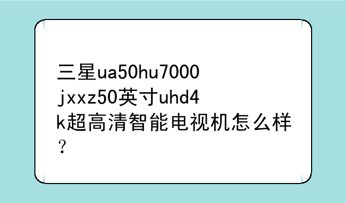 三星ua50hu7000jxxz50英寸uhd4k超高清智能电视机怎么样？