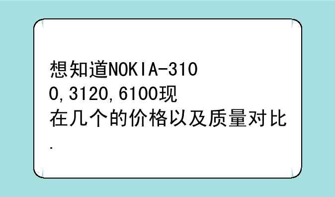 想知道NOKIA-3100,3120,6100现在几个的价格以及质量对比.