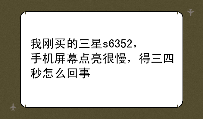 我刚买的三星s6352，手机屏幕点亮很慢，得三四秒怎么回事