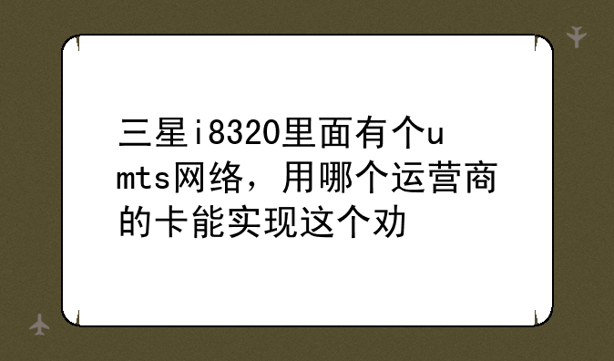 三星i8320里面有个umts网络，用哪个运营商的卡能实现这个功能