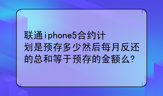 联通iphone5合约计划是预存多少然后每月反还的总和等于预存的金额么?
