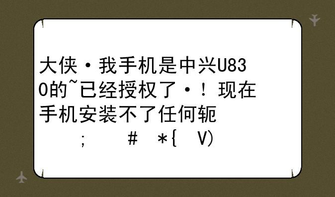 大侠·我手机是中兴U830的~已经授权了·！现在手机安装不了任何软件~怎么办啊~！