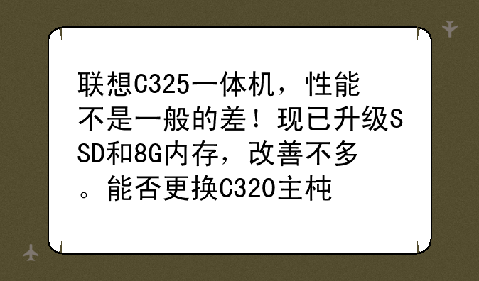 联想C325一体机，性能不是一般的差！现已升级SSD和8G内存，改善不多。能否更换C320主板？它的CPU是1155针