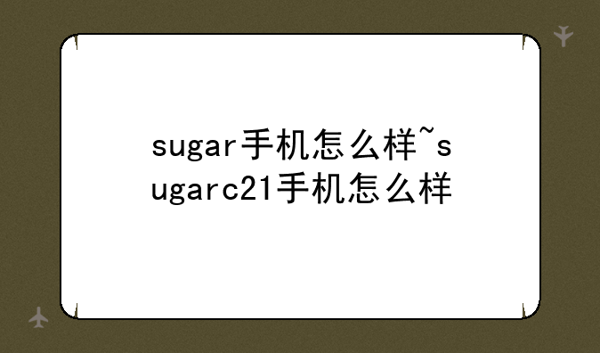 sugar手机怎么样~sugarc21手机怎么样