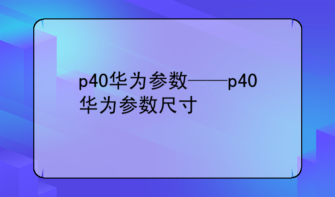 p40华为参数——p40华为参数尺寸
