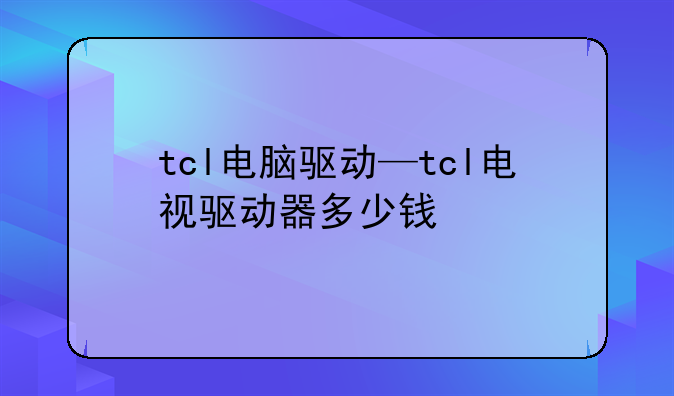 tcl电脑驱动—tcl电视驱动器多少钱