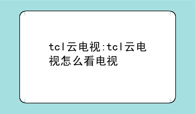 tcl云电视:tcl云电视怎么看电视