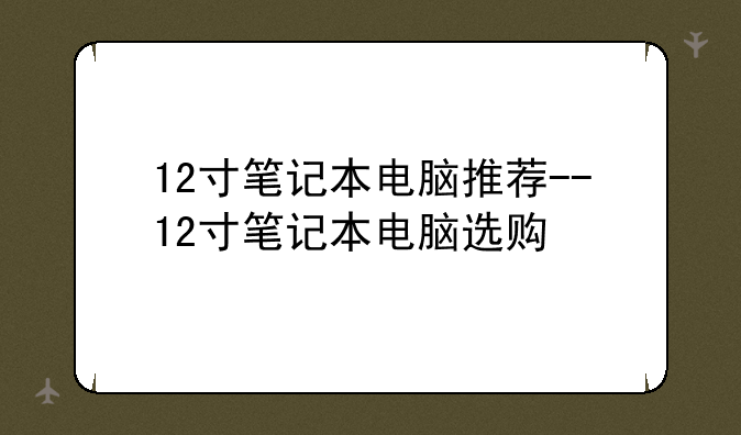 12寸笔记本电脑推荐--12寸笔记本电脑选购