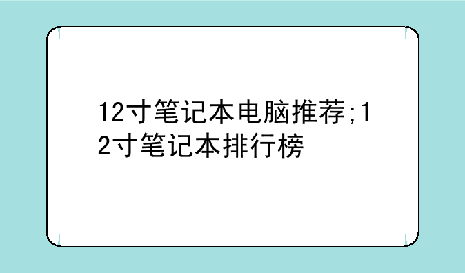 12寸笔记本电脑推荐;12寸笔记本排行榜