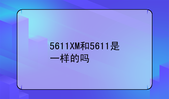 5611XM和5611是一样的吗