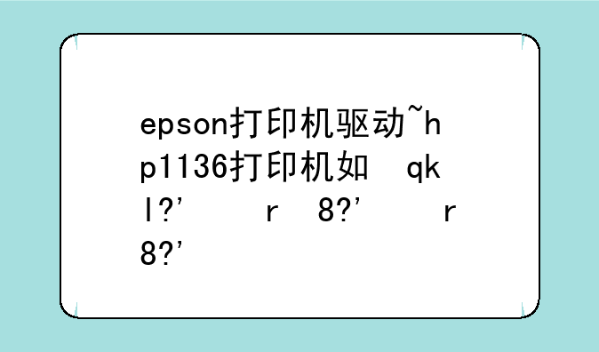 epson打印机驱动~hp1136打印机如何安装驱动