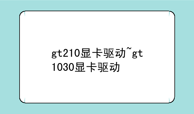 gt210显卡驱动~gt1030显卡驱动