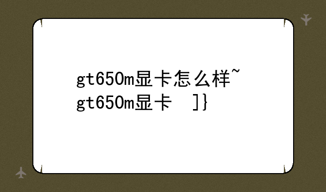 gt650m显卡怎么样~gt650m显卡参数