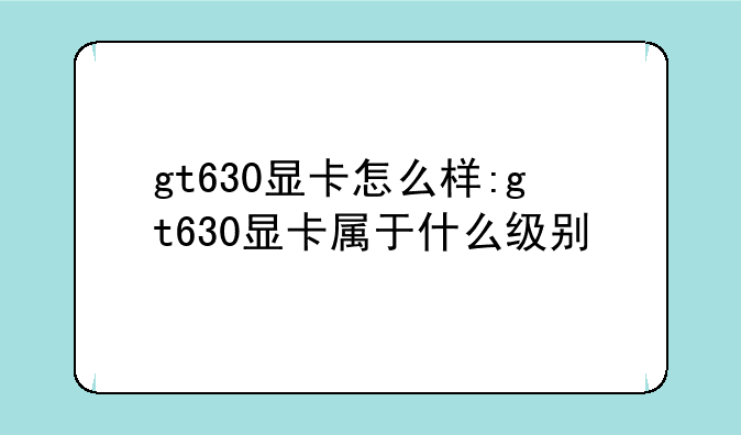 gt630显卡怎么样:gt630显卡属于什么级别