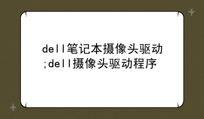 dell笔记本摄像头驱动;dell摄像头驱动程序