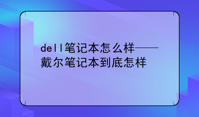 dell笔记本怎么样——戴尔笔记本到底怎样