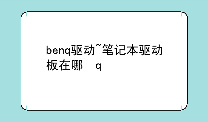 benq驱动~笔记本驱动板在哪里